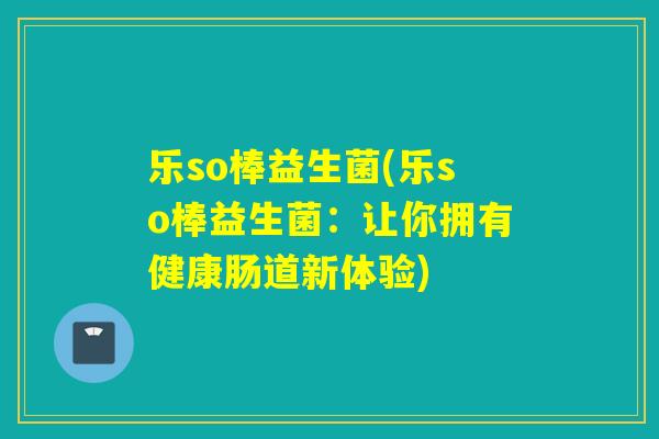 乐so棒益生菌(乐so棒益生菌:让你拥有健康肠道新体验) 乐so棒益生菌(乐so棒益生菌:让你拥有健康肠道新体验)