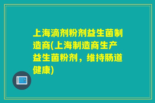 上海滴剂粉剂益生菌制造商(上海制造商生产益生菌粉剂，维持肠道健康)