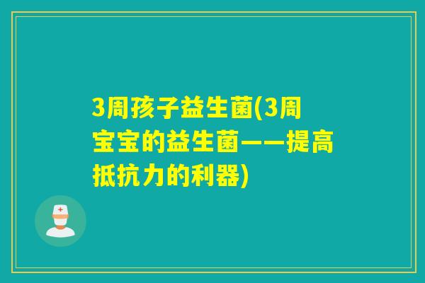 3周孩子益生菌(3周宝宝的益生菌——提高抵抗力的利器)