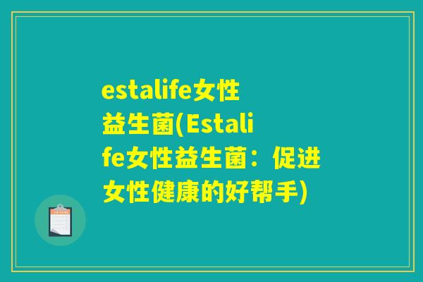 estalife女性益生菌(Estalife女性益生菌:促进女性健康的好帮手) estalife女性益生菌(Estalife女性益生菌:促进女性健康的好帮手)