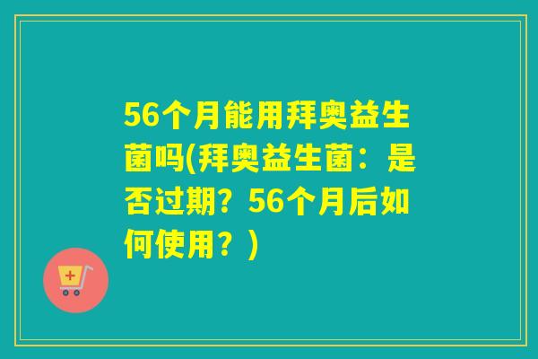 56个月能用拜奥益生菌吗(拜奥益生菌：是否过期？56个月后如何使用？)