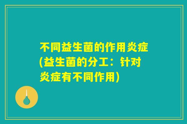 不同益生菌的作用炎症(益生菌的分工：针对炎症有不同作用)