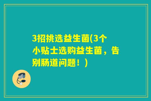 3招挑选益生菌(3个小贴士选购益生菌，告别肠道问题！)