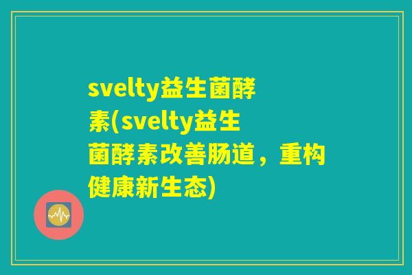 svelty益生菌酵素(svelty益生菌酵素改善肠道，重构健康新生态)