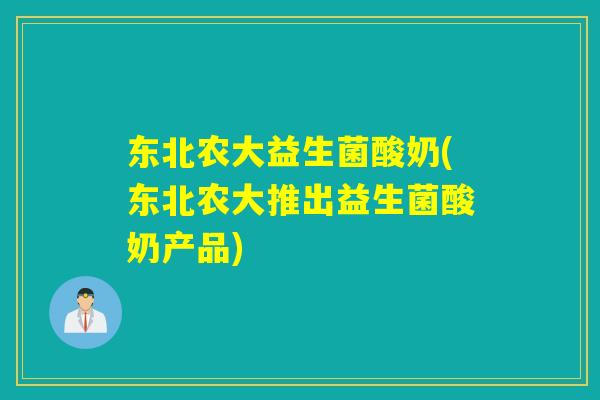 东北农大益生菌酸奶(东北农大推出益生菌酸奶产品)