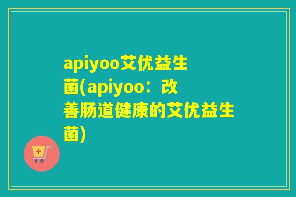 apiyoo艾优益生菌(apiyoo：改善肠道健康的艾优益生菌)