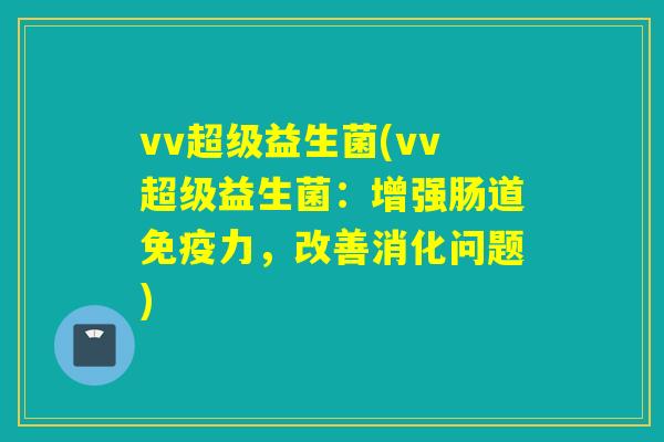 vv超级益生菌(vv超级益生菌：增强肠道免疫力，改善消化问题)
