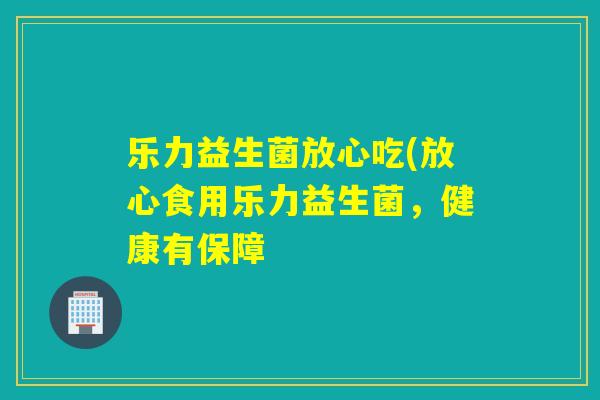 乐力益生菌放心吃(放心食用乐力益生菌，健康有保障