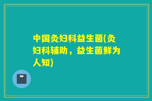 中国灸妇科益生菌(灸妇科辅助，益生菌鲜为人知)