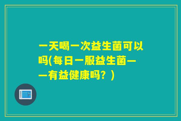 一天喝一次益生菌可以吗(每日一服益生菌——有益健康吗？)