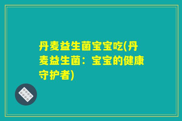 丹麦益生菌宝宝吃(丹麦益生菌：宝宝的健康守护者)