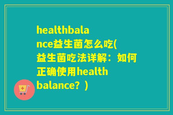 healthbalance益生菌怎么吃(益生菌吃法详解:如何正确使用healthbalance?) healthbalance益生菌怎么吃(益生菌吃法详解:如何正确使用healthbalance?)