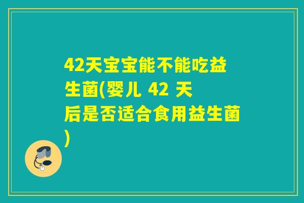 42天宝宝能不能吃益生菌(婴儿 42 天后是否适合食用益生菌) 42天宝宝能不能吃益生菌(婴儿 42 天后是否适合食用益生菌)