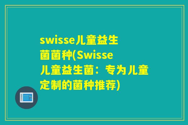 swisse儿童益生菌菌种(Swisse儿童益生菌：专为儿童定制的菌种推荐)