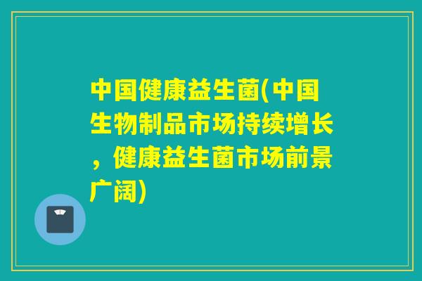 中国健康益生菌(中国生物制品市场持续增长，健康益生菌市场前景广阔)