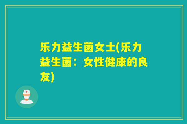 乐力益生菌女士(乐力益生菌：女性健康的良友)
