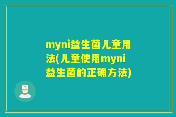 myni益生菌儿童用法(儿童使用myni益生菌的正确方法)