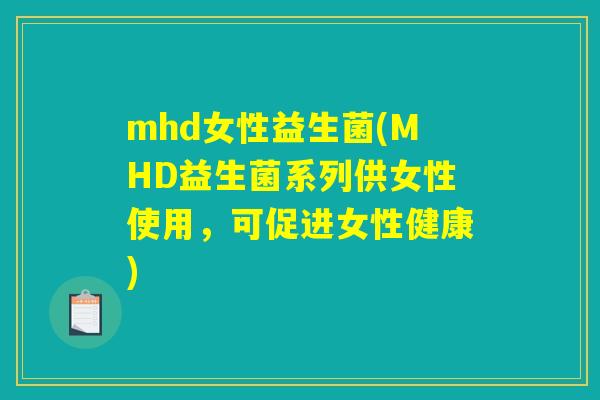 mhd女性益生菌(MHD益生菌系列供女性使用,可促进女性健康) mhd女性益生菌(MHD益生菌系列供女性使用,可促进女性健康)