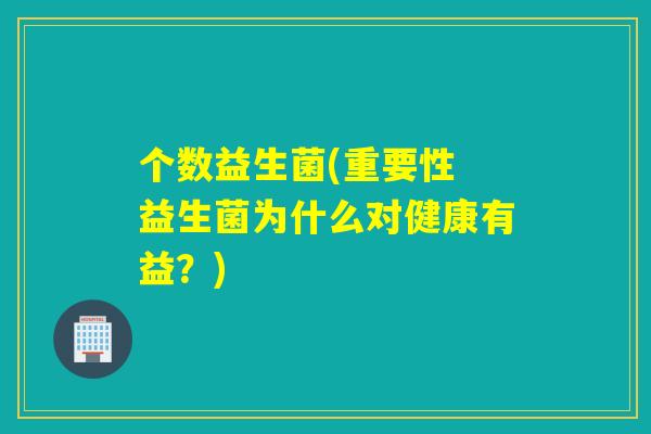 个数益生菌(重要性 益生菌为什么对健康有益?) 个数益生菌(重要性 益生菌为什么对健康有益?)