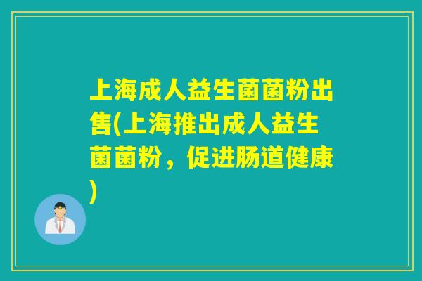上海成人益生菌菌粉出售(上海推出成人益生菌菌粉，促进肠道健康)