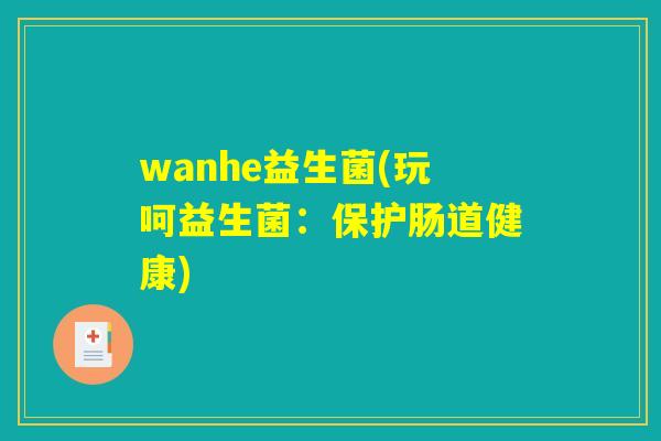 wanhe益生菌(玩呵益生菌：保护肠道健康)