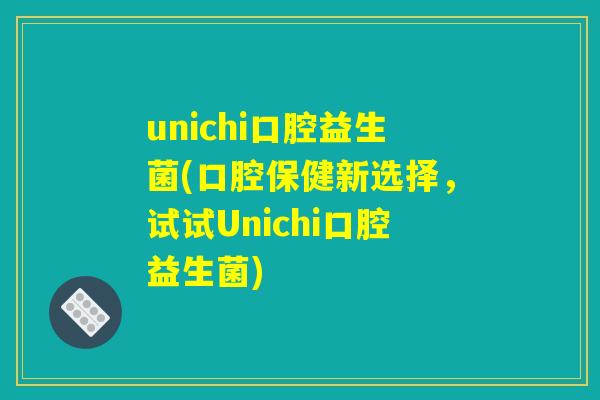 unichi口腔益生菌(口腔保健新选择，试试Unichi口腔益生菌)