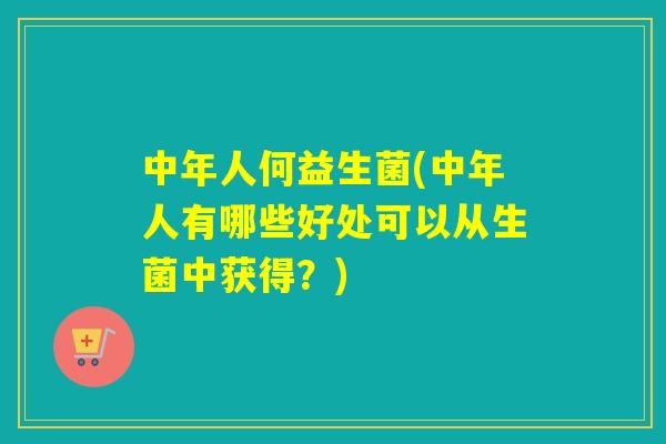 中年人何益生菌(中年人有哪些好处可以从生菌中获得?) 中年人何益生菌(中年人有哪些好处可以从生菌中获得?)