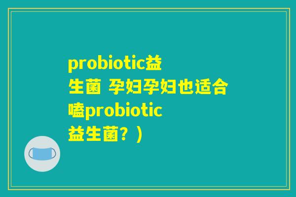 probiotic益生菌 孕妇孕妇也适合嗑probiotic益生菌？)