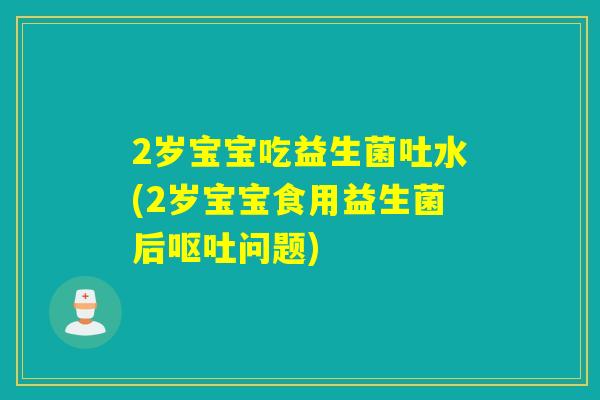 2岁宝宝吃益生菌吐水(2岁宝宝食用益生菌后呕吐问题)