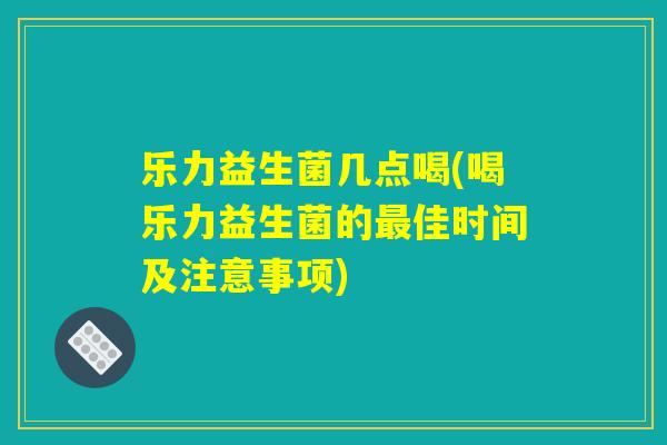 乐力益生菌几点喝(喝乐力益生菌的佳时间及注意事项) 乐力益生菌几点喝(喝乐力益生菌的佳时间及注意事项)