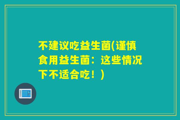 不建议吃益生菌(谨慎食用益生菌：这些情况下不适合吃！)