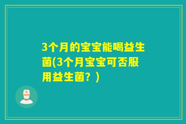 3个月的宝宝能喝益生菌(3个月宝宝可否服用益生菌？)