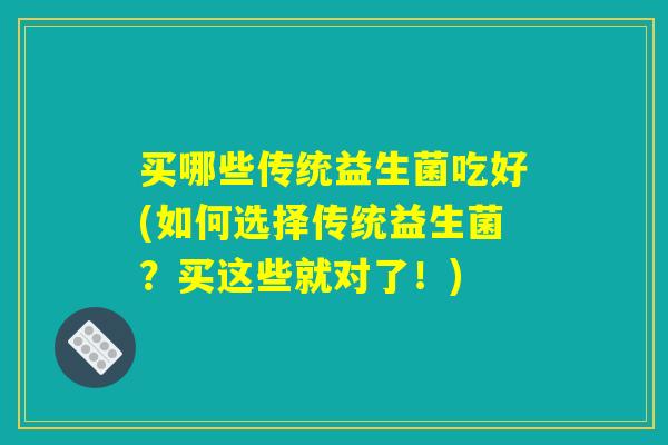 买哪些传统益生菌吃好(如何选择传统益生菌？买这些就对了！)