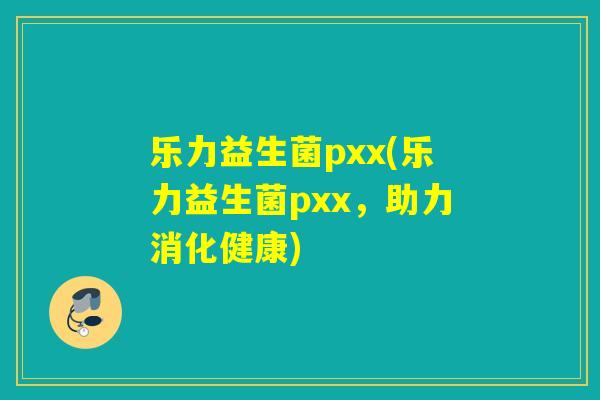 乐力益生菌pxx(乐力益生菌pxx，助力消化健康)