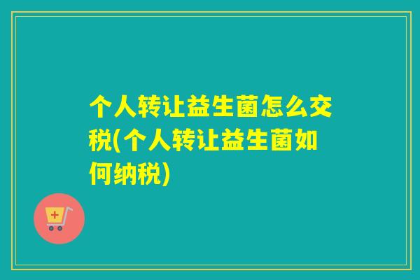 个人转让益生菌怎么交税(个人转让益生菌如何纳税)