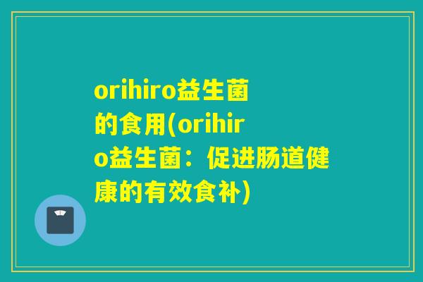 orihiro益生菌的食用(orihiro益生菌:促进肠道健康的有效食补) orihiro益生菌的食用(orihiro益生菌:促进肠道健康的有效食补)
