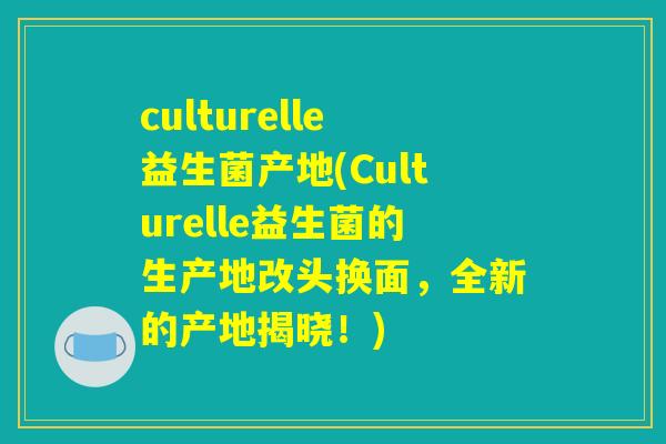 culturelle益生菌产地(Culturelle益生菌的生产地改头换面，全新的产地揭晓！)