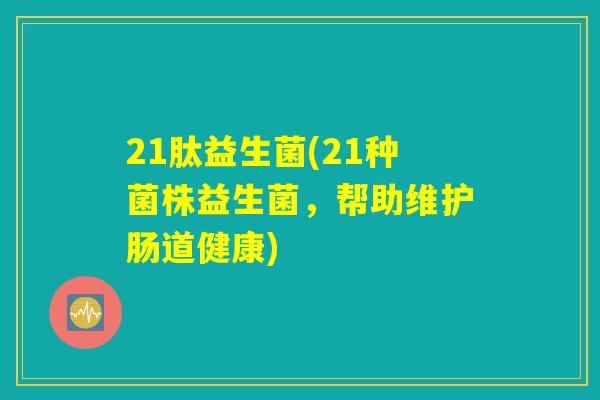 21肽益生菌(21种菌株益生菌,帮助维护肠道健康) 21肽益生菌(21种菌株益生菌,帮助维护肠道健康)