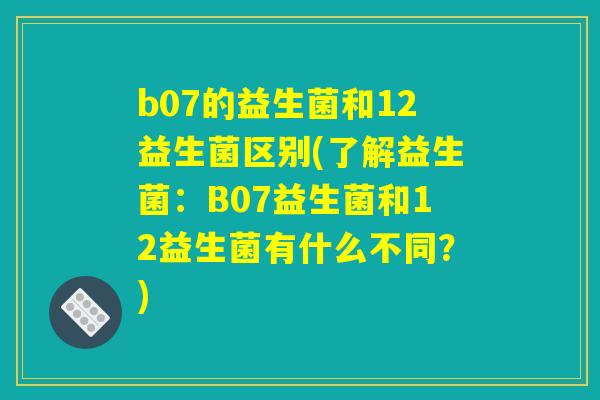 b07的益生菌和12益生菌区别(了解益生菌：B07益生菌和12益生菌有什么不同？)