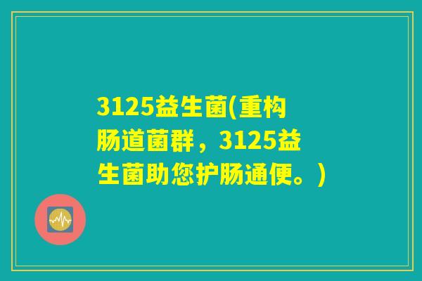 3125益生菌(重构肠道菌群，3125益生菌助您护肠通便。)
