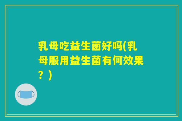 乳母吃益生菌好吗(乳母服用益生菌有何效果？)