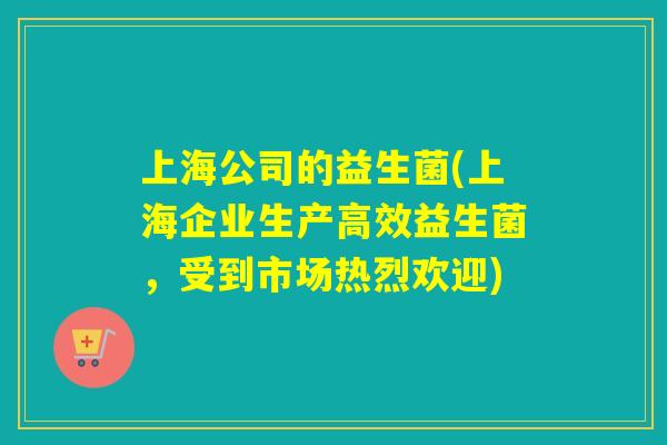 上海公司的益生菌(上海企业生产高效益生菌，受到市场热烈欢迎)