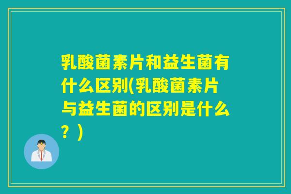 乳酸菌素片和益生菌有什么区别(乳酸菌素片与益生菌的区别是什么？)