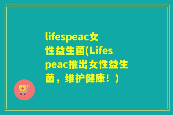 lifespeac女性益生菌(Lifespeac推出女性益生菌，维护健康！)