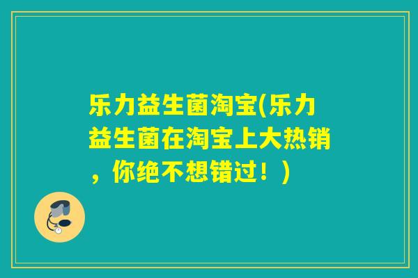 乐力益生菌淘宝(乐力益生菌在淘宝上大热销，你绝不想错过！)