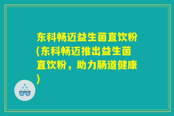 东科畅迈益生菌直饮粉(东科畅迈推出益生菌直饮粉,助力肠道健康) 东科畅迈益生菌直饮粉(东科畅迈推出益生菌直饮粉,助力肠道健康)