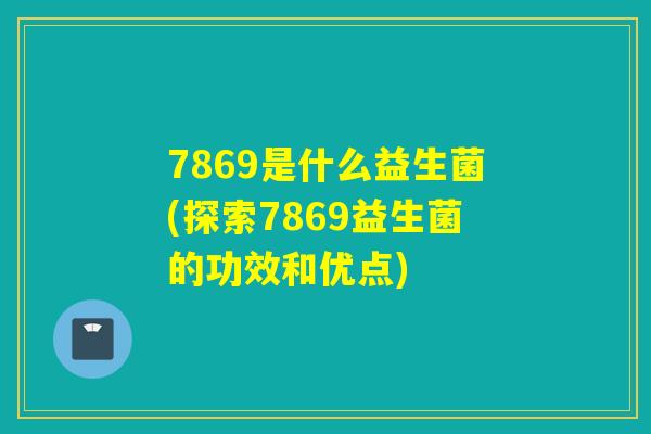 7869是什么益生菌(探索7869益生菌的功效和优点)