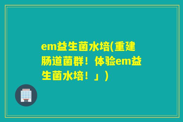 em益生菌水培(重建肠道菌群！体验em益生菌水培！」)