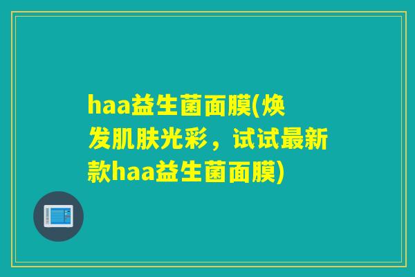 haa益生菌面膜(焕发肌肤光彩，试试最新款haa益生菌面膜)