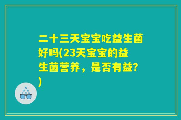 二十三天宝宝吃益生菌好吗(23天宝宝的益生菌营养，是否有益？)